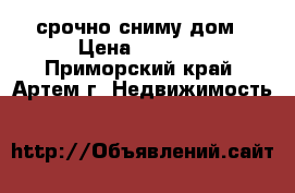срочно сниму дом › Цена ­ 5 000 - Приморский край, Артем г. Недвижимость »    